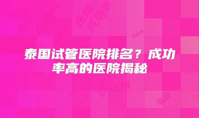 泰国试管医院排名？成功率高的医院揭秘