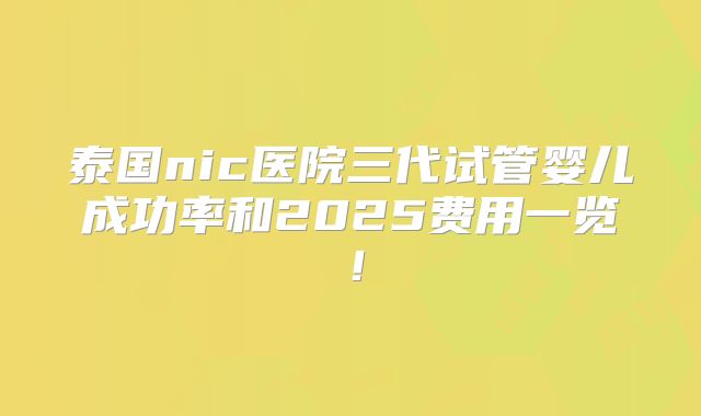 泰国nic医院三代试管婴儿成功率和2025费用一览!