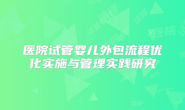 医院试管婴儿外包流程优化实施与管理实践研究