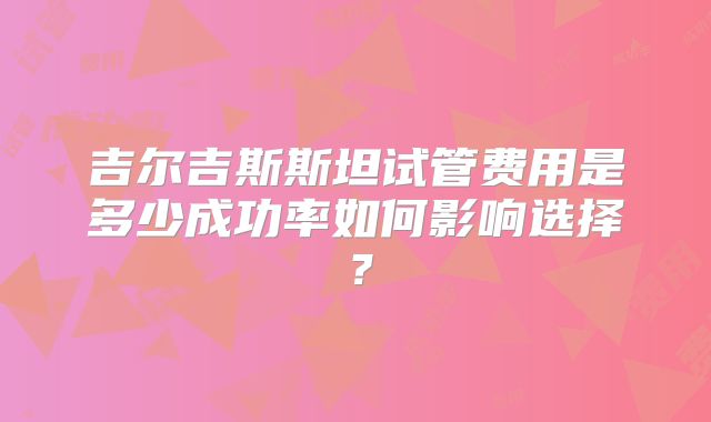 吉尔吉斯斯坦试管费用是多少成功率如何影响选择?