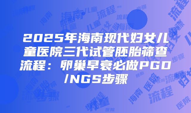 2025年海南现代妇女儿童医院三代试管胚胎筛查流程：卵巢早衰必做PGD/NGS步骤