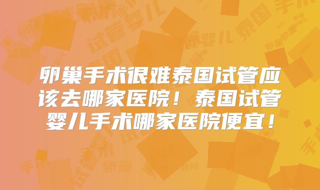 卵巢手术很难泰国试管应该去哪家医院！泰国试管婴儿手术哪家医院便宜！