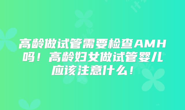 高龄做试管需要检查AMH吗!高龄妇女做试管婴儿应该注意什么!