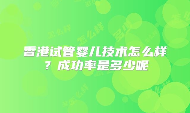香港试管婴儿技术怎么样?成功率是多少呢