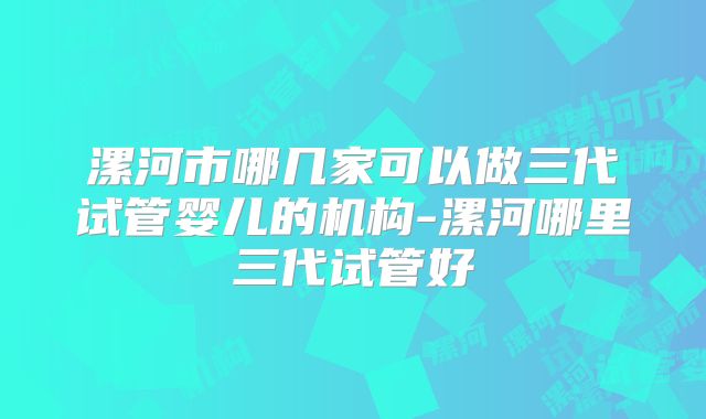 漯河市哪几家可以做三代试管婴儿的机构-漯河哪里三代试管好