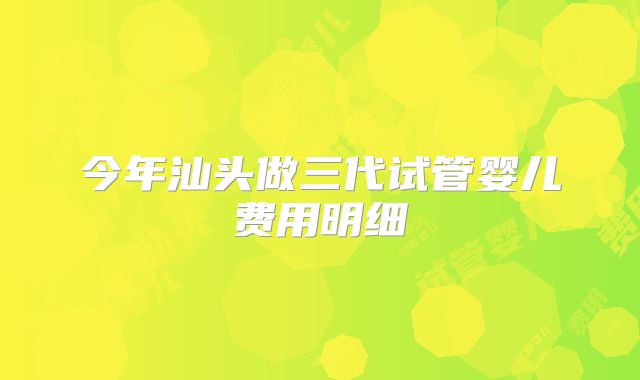 今年汕头做三代试管婴儿费用明细