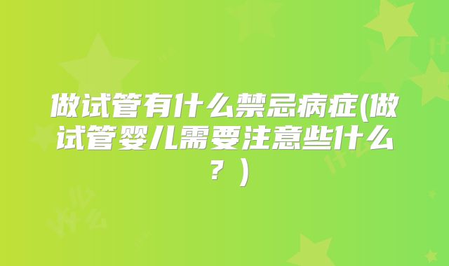 做试管有什么禁忌病症(做试管婴儿需要注意些什么？)