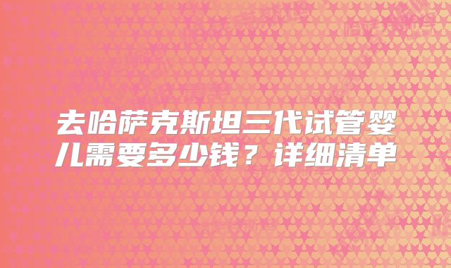 去哈萨克斯坦三代试管婴儿需要多少钱?详细清单