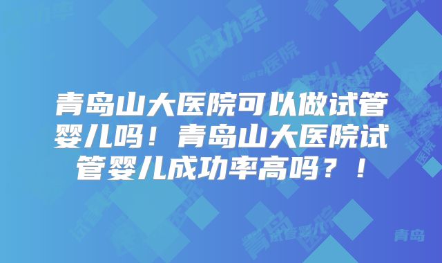 青岛山大医院可以做试管婴儿吗!青岛山大医院试管婴儿成功率高吗?!