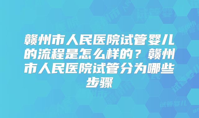赣州市人民医院试管婴儿的流程是怎么样的?赣州市人民医院试管分为哪些步骤