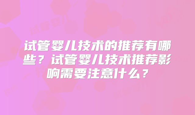 试管婴儿技术的推荐有哪些?试管婴儿技术推荐影响需要注意什么?
