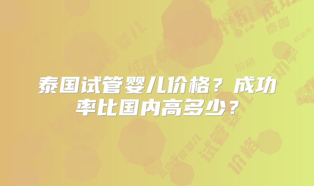 泰国试管婴儿价格?成功率比国内高多少?