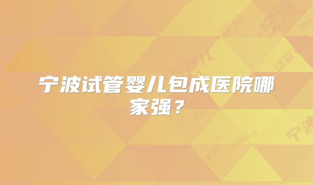 宁波试管婴儿包成医院哪家强？
