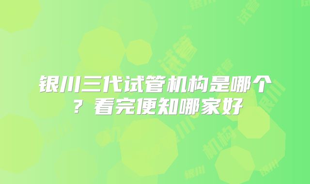 银川三代试管机构是哪个?看完便知哪家好