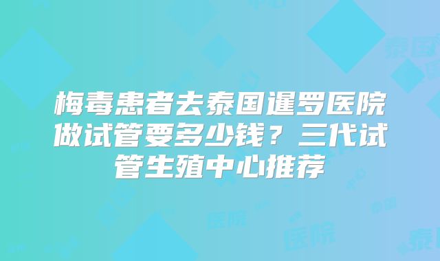 梅毒患者去泰国暹罗医院做试管要多少钱?三代试管生殖中心推荐