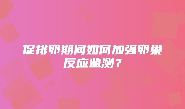 促排卵期间如何加强卵巢反应监测?