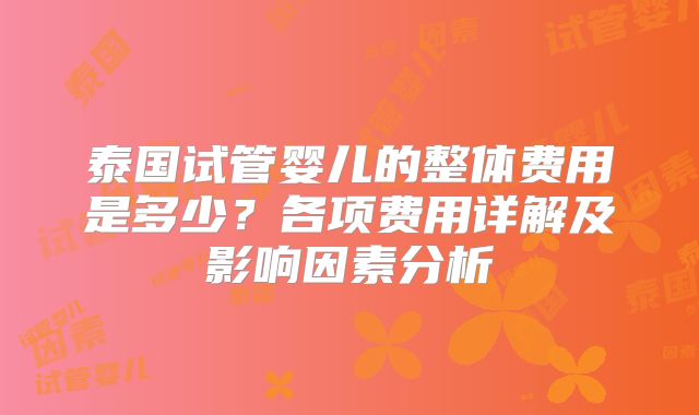 泰国试管婴儿的整体费用是多少?各项费用详解及影响因素分析