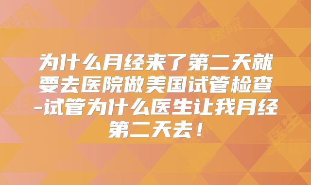 为什么月经来了第二天就要去医院做美国试管检查-试管为什么医生让我月经第二天去!