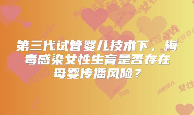第三代试管婴儿技术下,梅毒感染女性生育是否存在母婴传播风险?