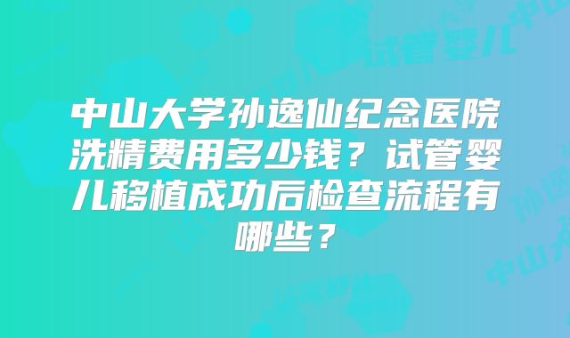 中山大学孙逸仙纪念医院洗精费用多少钱?试管婴儿移植成功后检查流程有哪些?