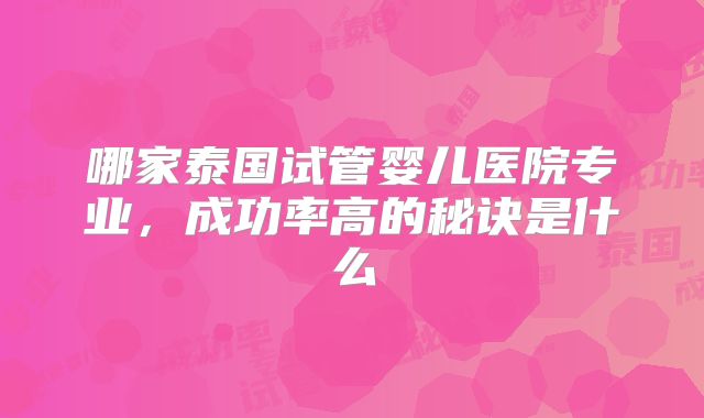哪家泰国试管婴儿医院专业,成功率高的秘诀是什么