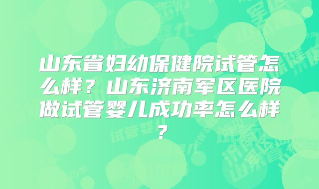 山东省妇幼保健院试管怎么样?山东济南军区医院做试管婴儿成功率怎么样?