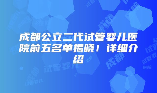 成都公立二代试管婴儿医院前五名单揭晓！详细介绍