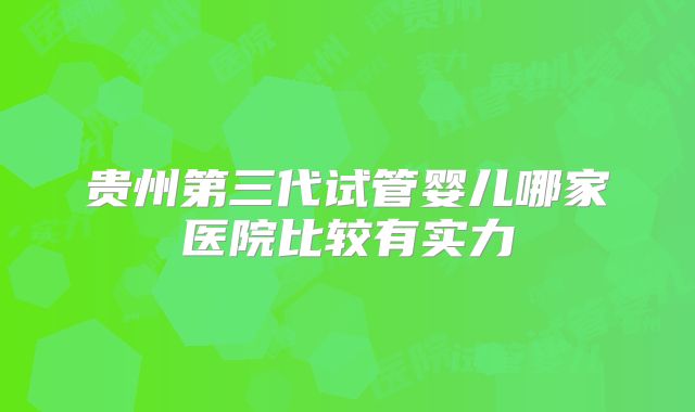 贵州第三代试管婴儿哪家医院比较有实力