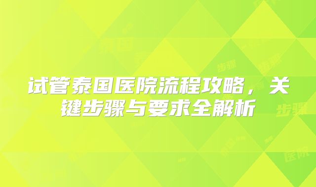 试管泰国医院流程攻略,关键步骤与要求全解析