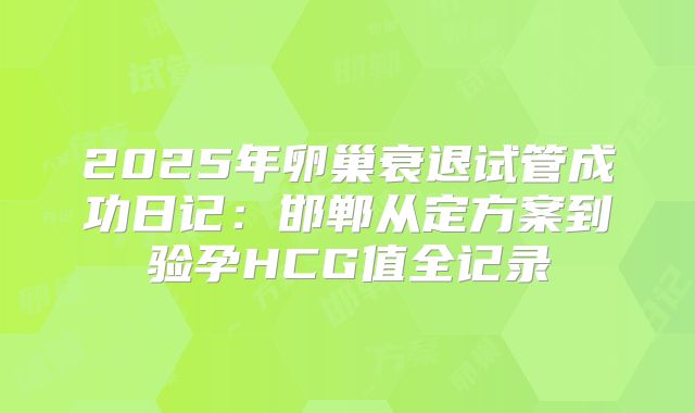 2025年卵巢衰退试管成功日记：邯郸从定方案到验孕HCG值全记录
