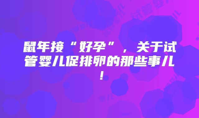鼠年接“好孕”,关于试管婴儿促排卵的那些事儿!