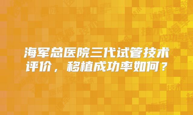 海军总医院三代试管技术评价,移植成功率如何?