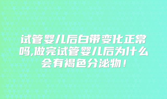 试管婴儿后白带变化正常吗,做完试管婴儿后为什么会有褐色分泌物!