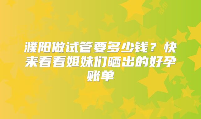 濮阳做试管要多少钱?快来看看姐妹们晒出的好孕账单
