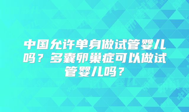 中国允许单身做试管婴儿吗?多囊卵巢症可以做试管婴儿吗?