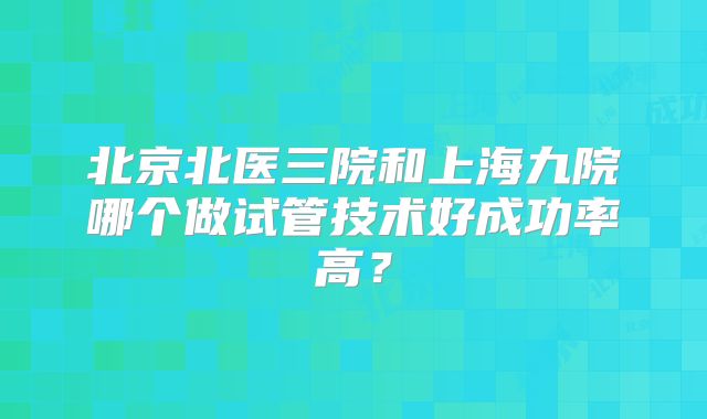 北京北医三院和上海九院哪个做试管技术好成功率高？