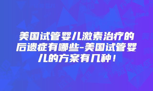 美国试管婴儿激素治疗的后遗症有哪些-美国试管婴儿的方案有几种!