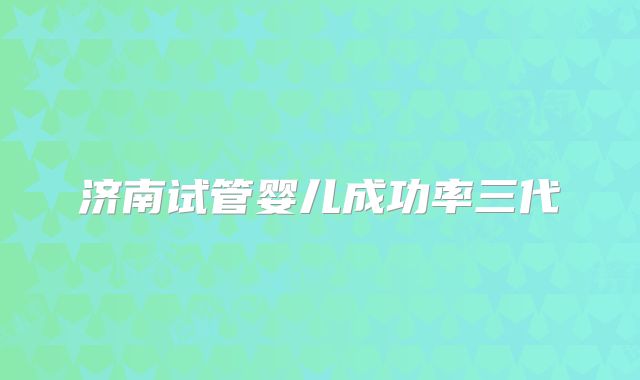 济南试管婴儿成功率三代