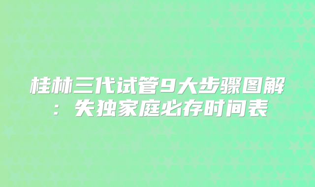 桂林三代试管9大步骤图解:失独家庭必存时间表
