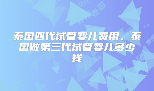 泰国四代试管婴儿费用,泰国做第三代试管婴儿多少钱