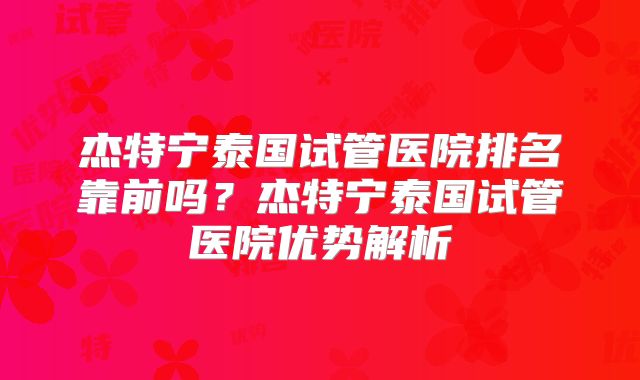 杰特宁泰国试管医院排名靠前吗?杰特宁泰国试管医院优势解析