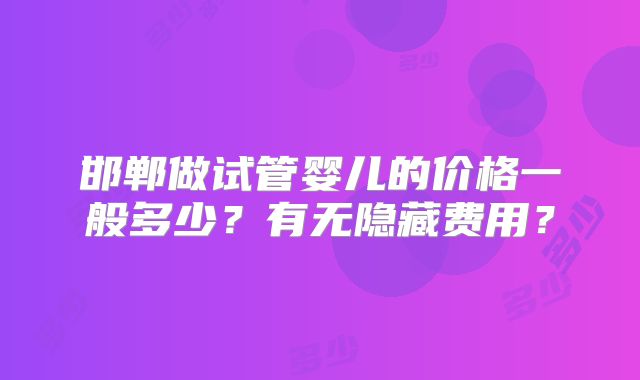 邯郸做试管婴儿的价格一般多少?有无隐藏费用?