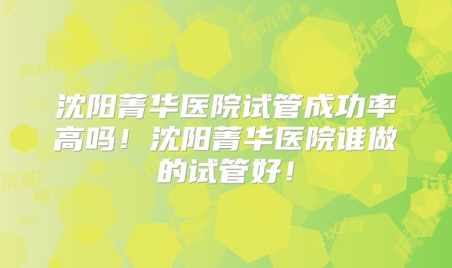 沈阳菁华医院试管成功率高吗!沈阳菁华医院谁做的试管好!