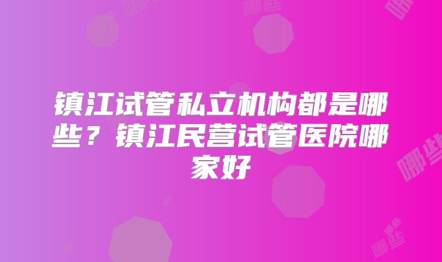 镇江试管私立机构都是哪些?镇江民营试管医院哪家好