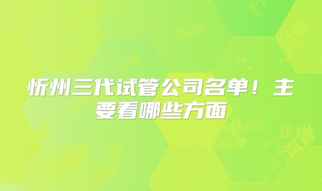 忻州三代试管公司名单!主要看哪些方面