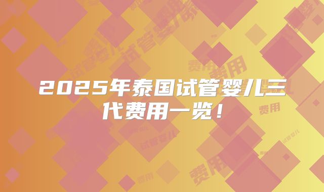2025年泰国试管婴儿三代费用一览！