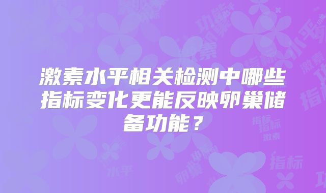 激素水平相关检测中哪些指标变化更能反映卵巢储备功能?