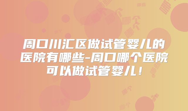 周口川汇区做试管婴儿的医院有哪些-周口哪个医院可以做试管婴儿!