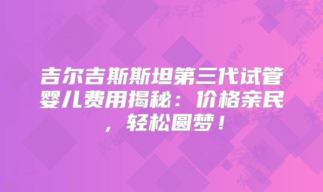 吉尔吉斯斯坦第三代试管婴儿费用揭秘:价格亲民,轻松圆梦!