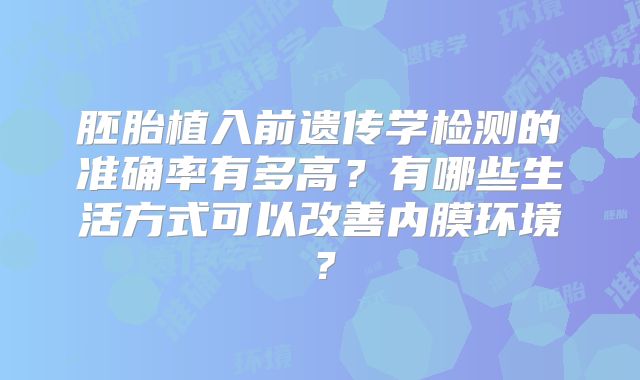 胚胎植入前遗传学检测的准确率有多高？有哪些生活方式可以改善内膜环境？